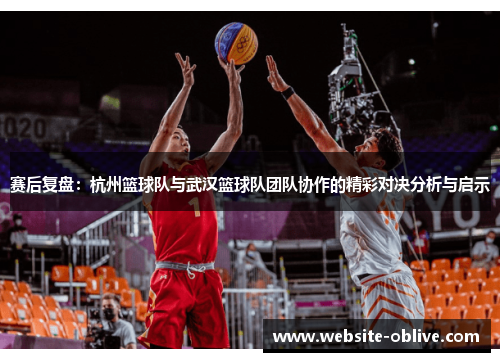 赛后复盘：杭州篮球队与武汉篮球队团队协作的精彩对决分析与启示