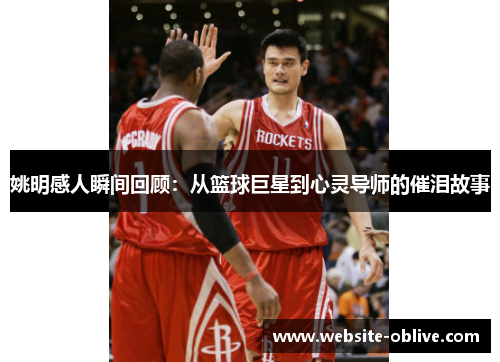 姚明感人瞬间回顾：从篮球巨星到心灵导师的催泪故事