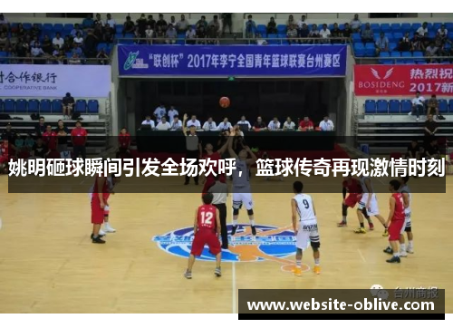 姚明砸球瞬间引发全场欢呼,篮球传奇再现激情时刻