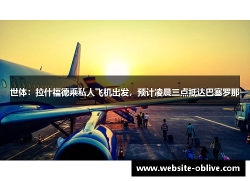 世体：拉什福德乘私人飞机出发，预计凌晨三点抵达巴塞罗那