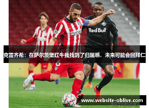 克雷齐希:在萨尔茨堡红牛我找到了归属感,未来可能会回拜仁