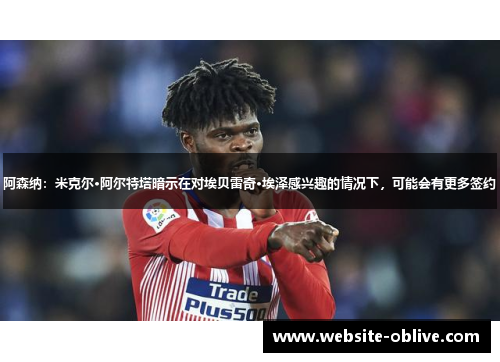 阿森纳：米克尔·阿尔特塔暗示在对埃贝雷奇·埃泽感兴趣的情况下，可能会有更多签约